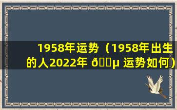 1958年运势（1958年出生的人2022年 🌵 运势如何）